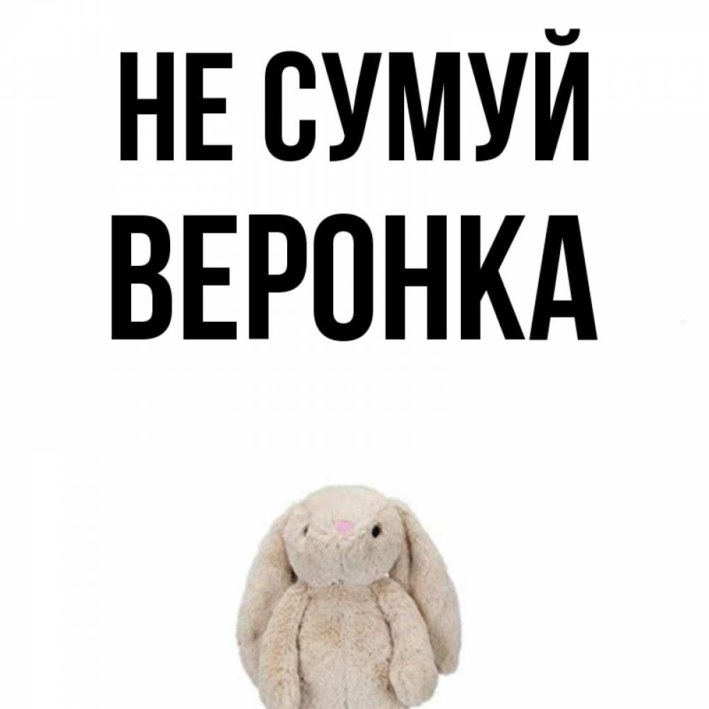 Открытка на каждый день з підписом, Веронка Не сумуй детская игрушка зайчика Прикольна листівка з побажанням онлайн скачати безкоштовно 
