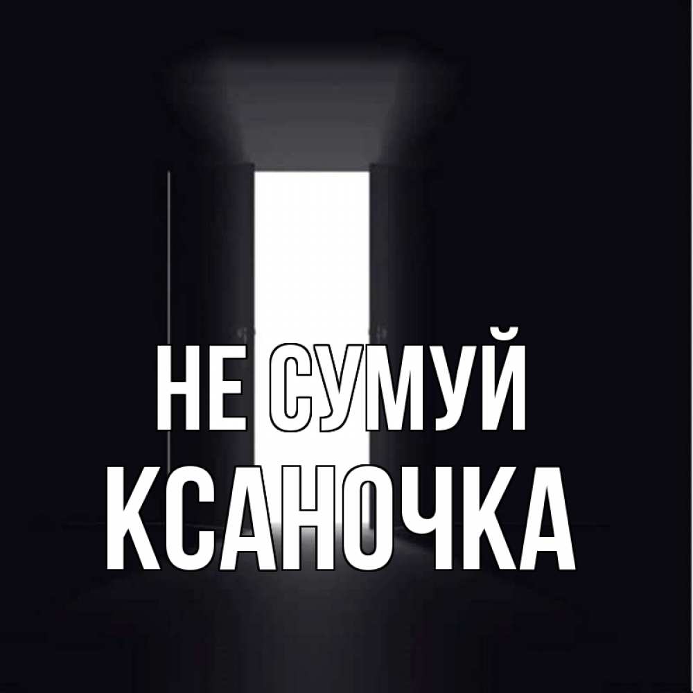 Открытка на каждый день з підписом, Ксаночка Не сумуй открытая дверь Прикольна листівка з побажанням онлайн скачати безкоштовно 