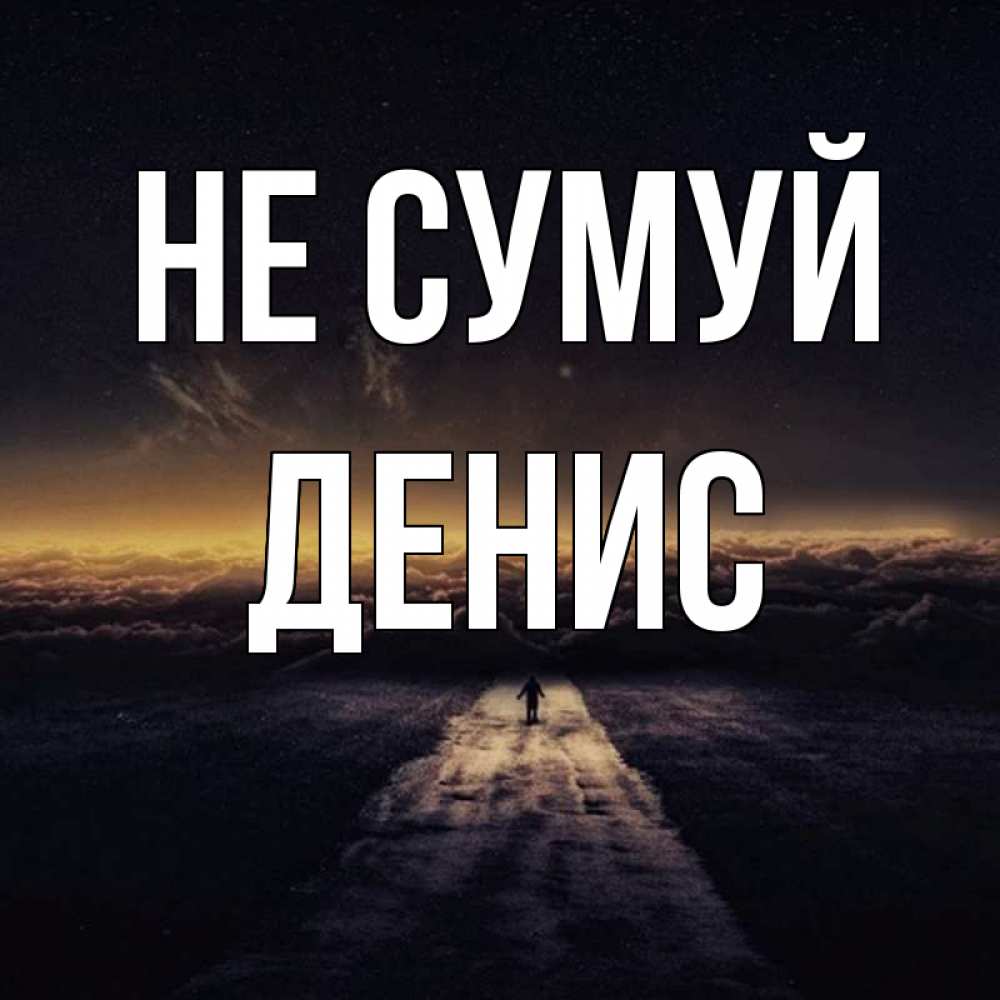 Открытка на каждый день з підписом, Денис Не сумуй дорога в никуда Прикольна листівка з побажанням онлайн скачати безкоштовно 