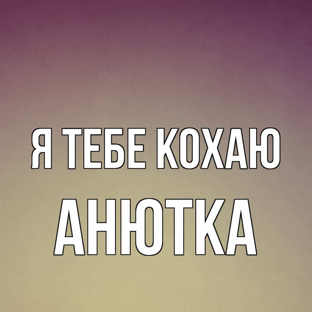 Открытка на каждый день з підписом, Анютка Я тебе кохаю для любимой Прикольна листівка з побажанням онлайн скачати безкоштовно 