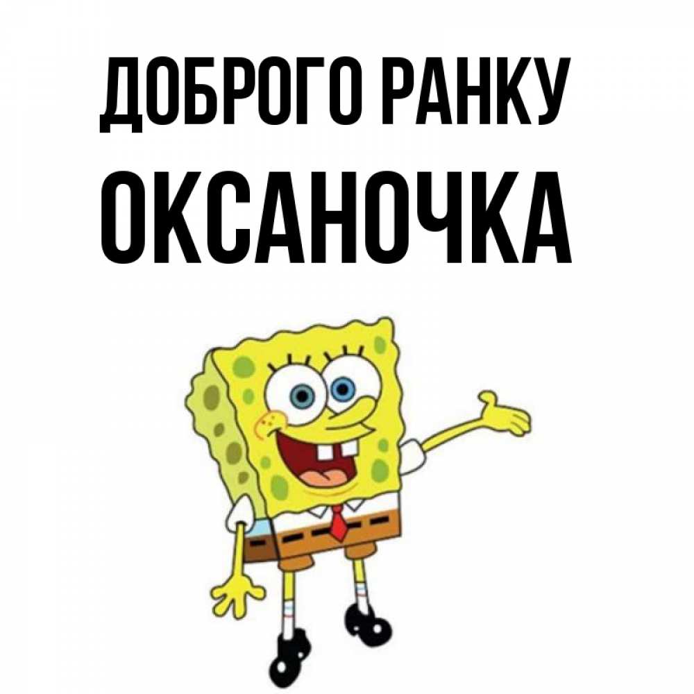 Открытка на каждый день з підписом, Оксаночка Доброго ранку губка боб улыбается Прикольна листівка з побажанням онлайн скачати безкоштовно 
