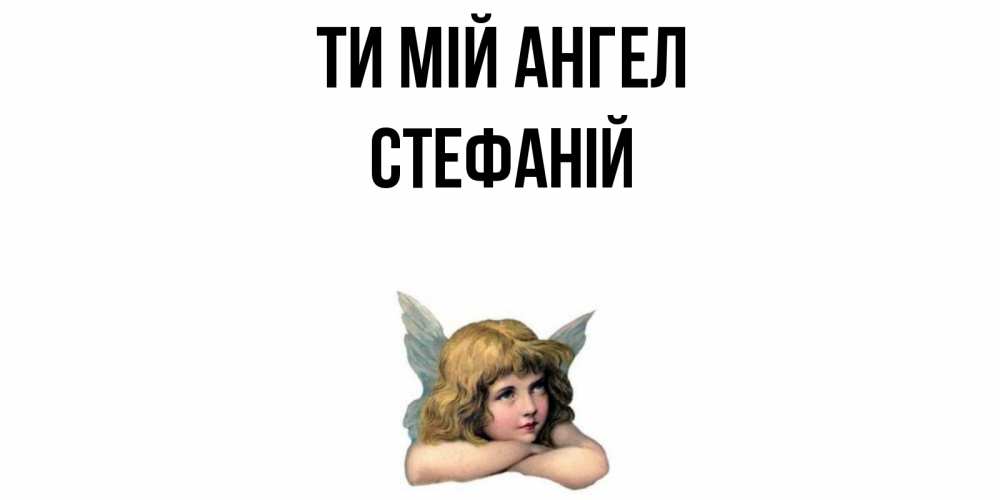 Открытка на каждый день з підписом, Стефаній Ти мій ангел ангел Прикольна листівка з побажанням онлайн скачати безкоштовно 