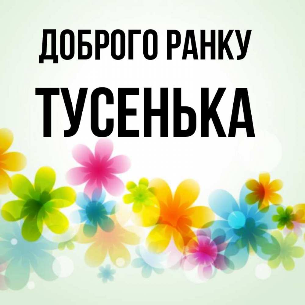 Открытка на каждый день з підписом, Тусенька Доброго ранку позитивные цветочки Прикольна листівка з побажанням онлайн скачати безкоштовно 