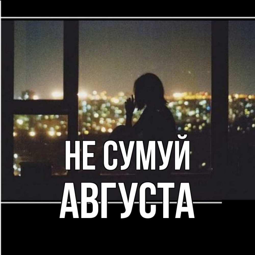 Открытка на каждый день з підписом, Августа Не сумуй смотрит на ночной город Прикольна листівка з побажанням онлайн скачати безкоштовно 