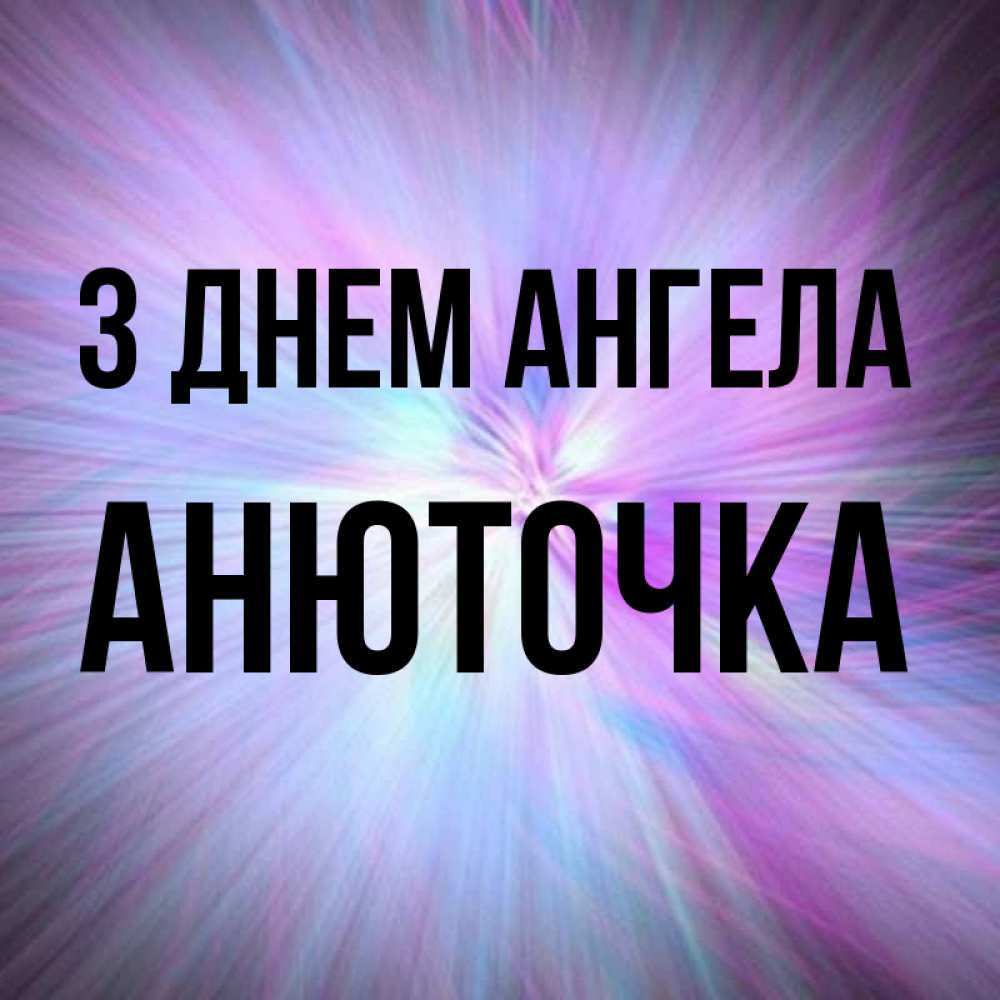 Открытка на каждый день з підписом, Анюточка З Днем ангела ангельский свет Прикольна листівка з побажанням онлайн скачати безкоштовно 