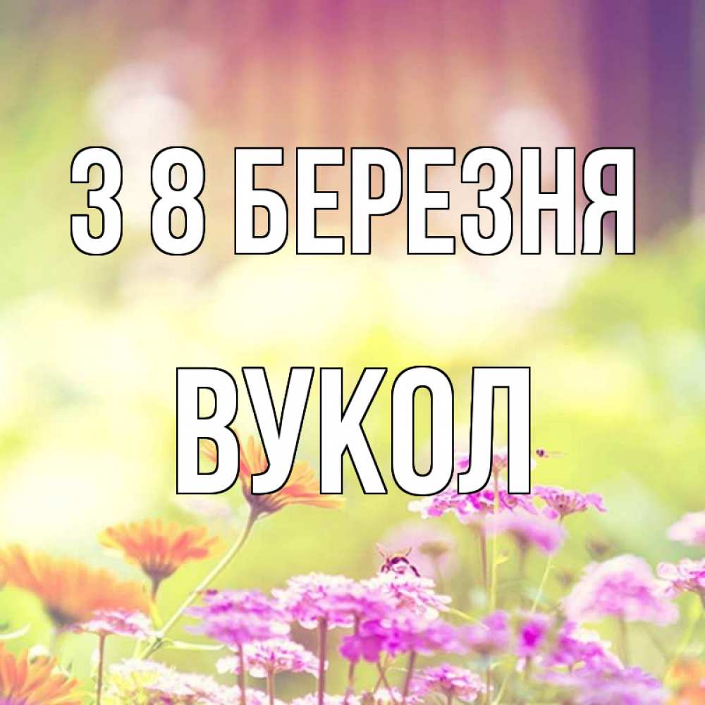 Открытка на каждый день з підписом, Вукол З 8 БЕРЕЗНЯ цветы весна Прикольна листівка з побажанням онлайн скачати безкоштовно 