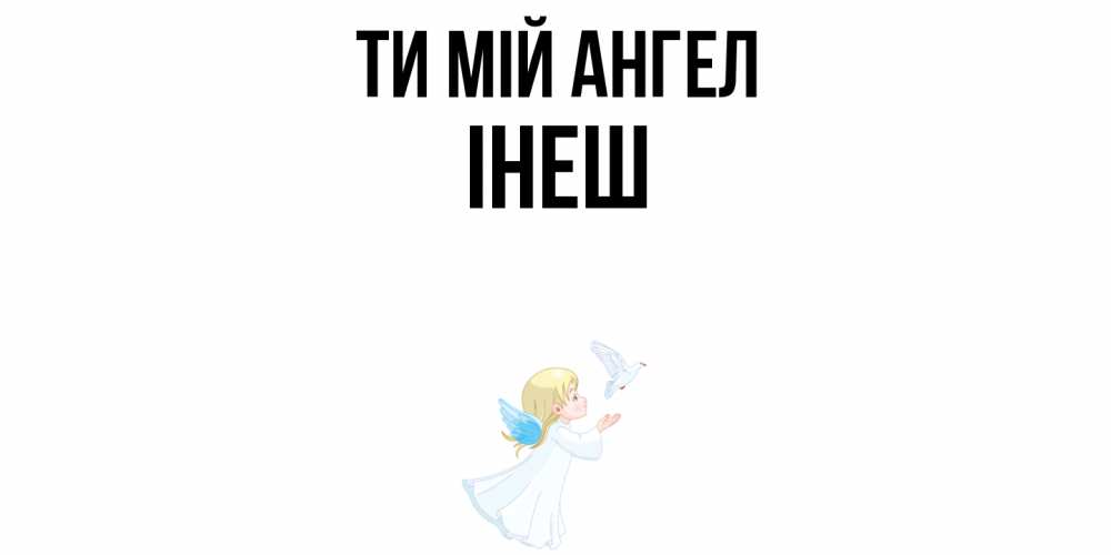 Открытка на каждый день з підписом, Інеш Ти мій ангел ангел, голубь Прикольна листівка з побажанням онлайн скачати безкоштовно 
