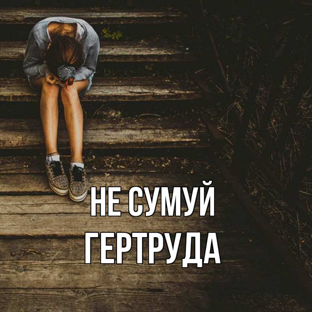 Открытка на каждый день з підписом, Гертруда Не сумуй девушка сидит на деревянных ступеньках Прикольна листівка з побажанням онлайн скачати безкоштовно 