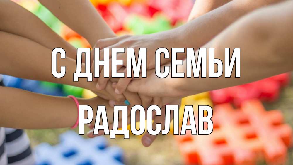 Открытка на каждый день з підписом, Радослав С днем семьи руки Прикольна листівка з побажанням онлайн скачати безкоштовно 
