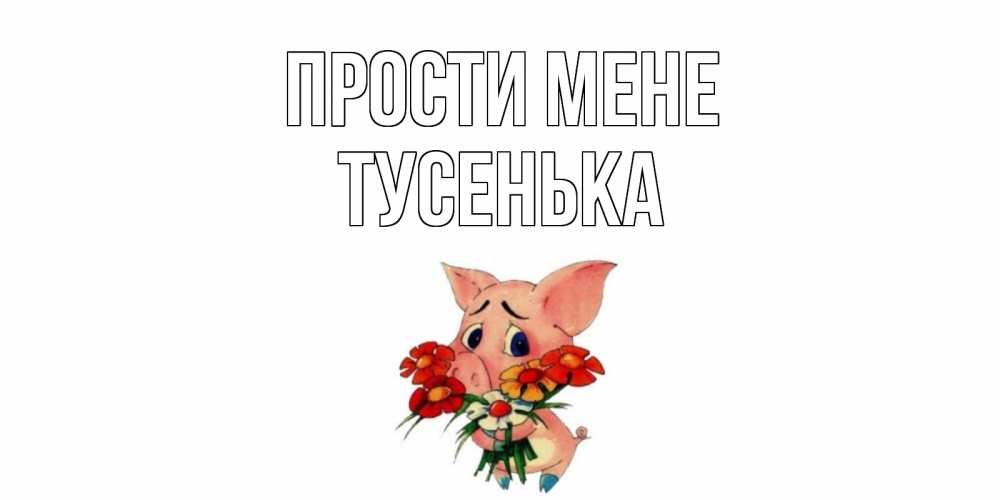Открытка на каждый день з підписом, Тусенька Прости мене открытка с поросей которая просит прощения Прикольна листівка з побажанням онлайн скачати безкоштовно 