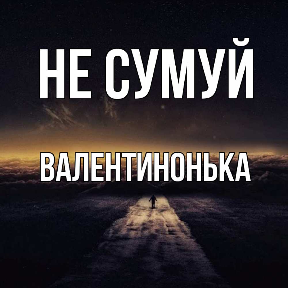 Открытка на каждый день з підписом, Валентинонька Не сумуй дорога в никуда Прикольна листівка з побажанням онлайн скачати безкоштовно 