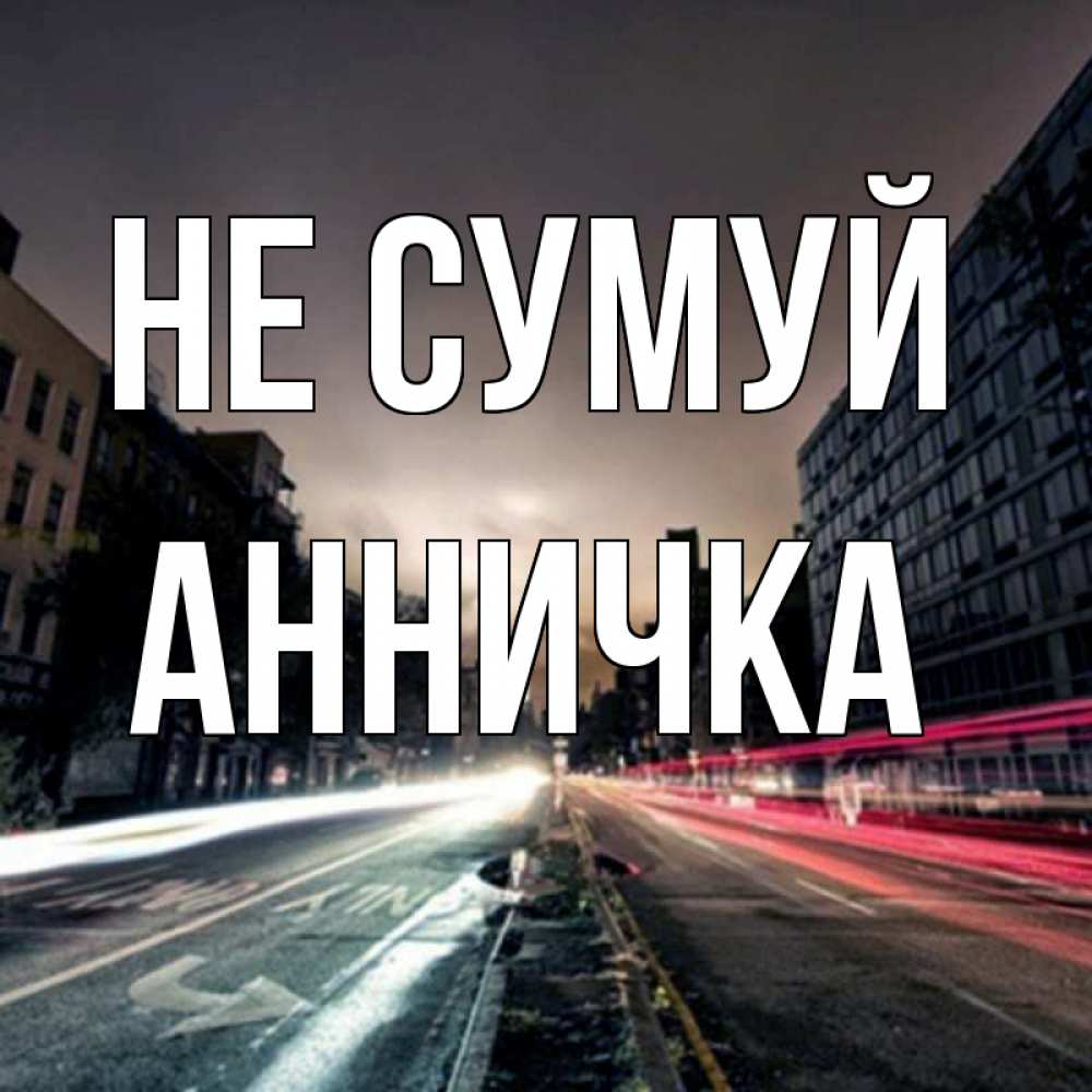 Открытка на каждый день з підписом, Анничка Не сумуй съемка ночью Прикольна листівка з побажанням онлайн скачати безкоштовно 