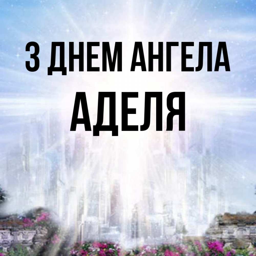 Открытка на каждый день з підписом, Аделя З Днем ангела небесный свет Прикольна листівка з побажанням онлайн скачати безкоштовно 