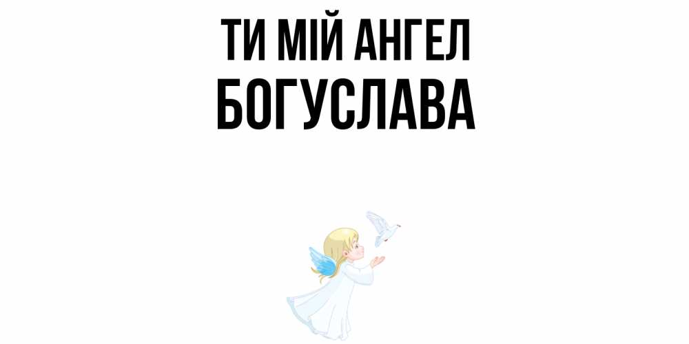 Открытка на каждый день з підписом, Богуслава Ти мій ангел ангел, голубь Прикольна листівка з побажанням онлайн скачати безкоштовно 