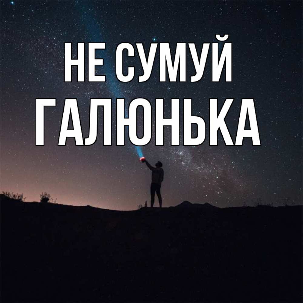 Открытка на каждый день з підписом, Галюнька Не сумуй луч света и млечный путь Прикольна листівка з побажанням онлайн скачати безкоштовно 