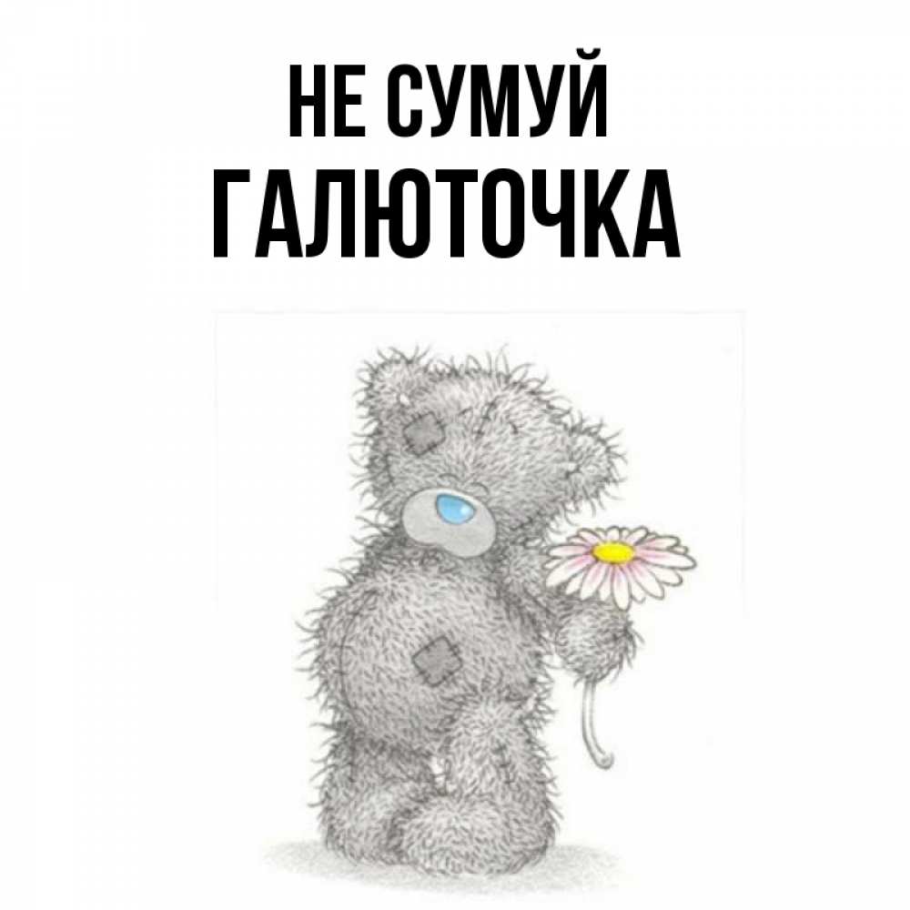 Открытка на каждый день з підписом, Галюточка Не сумуй Плюшевый медвежонок с заплатками Прикольна листівка з побажанням онлайн скачати безкоштовно 