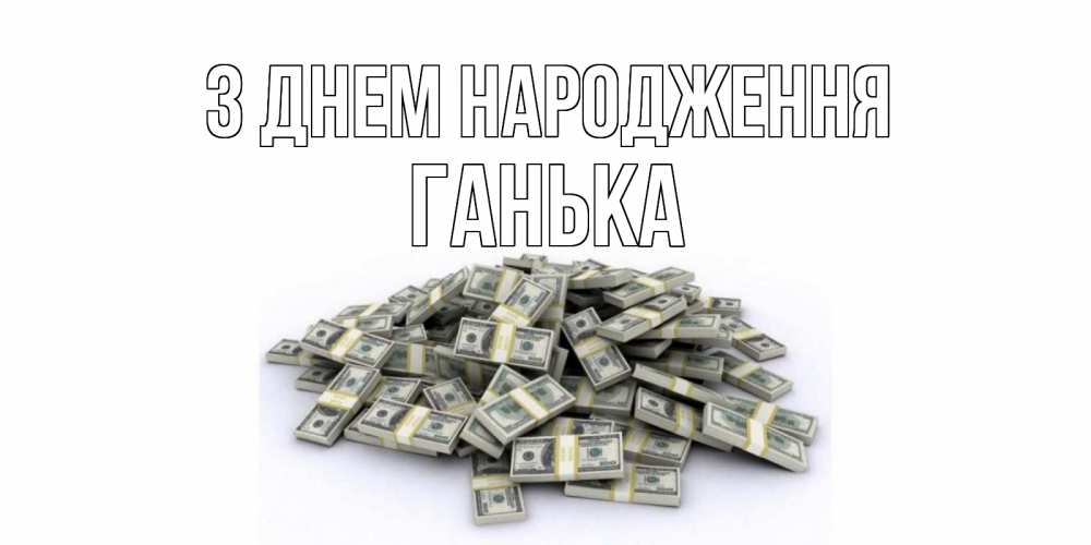Открытка на каждый день з підписом, Ганька З Днем народження деньги, доллары Прикольна листівка з побажанням онлайн скачати безкоштовно 