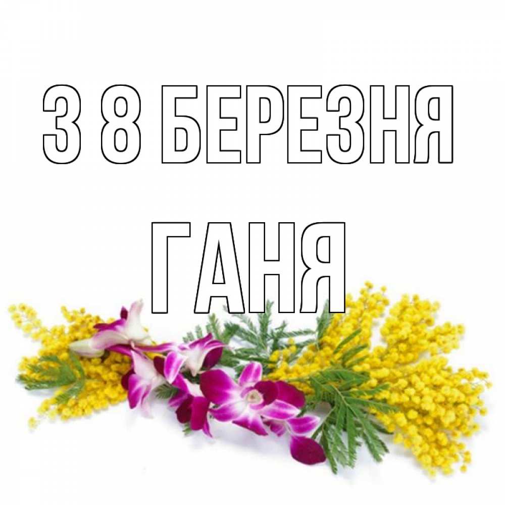 Открытка на каждый день з підписом, Ганя З 8 БЕРЕЗНЯ открытка на международный женский день с цветами  1 Прикольна листівка з побажанням онлайн скачати безкоштовно 