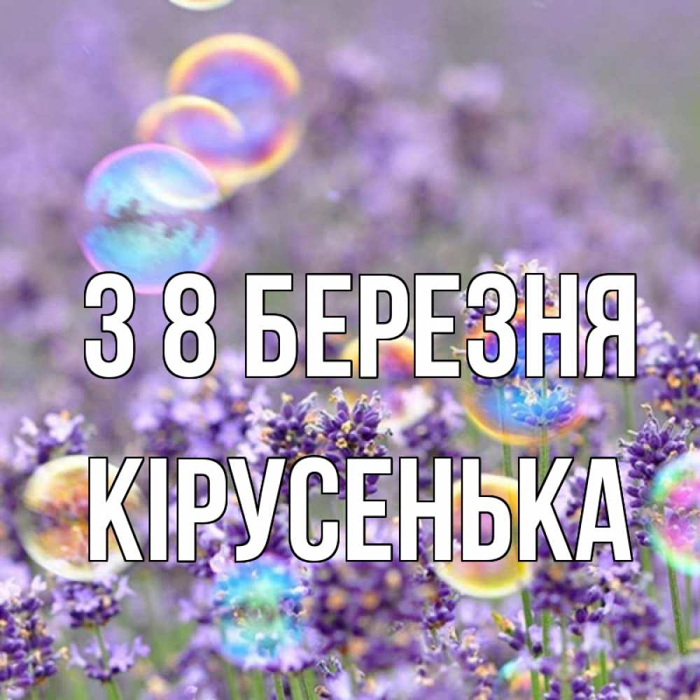 Открытка на каждый день з підписом, Кірусенька З 8 БЕРЕЗНЯ цветы Прикольна листівка з побажанням онлайн скачати безкоштовно 