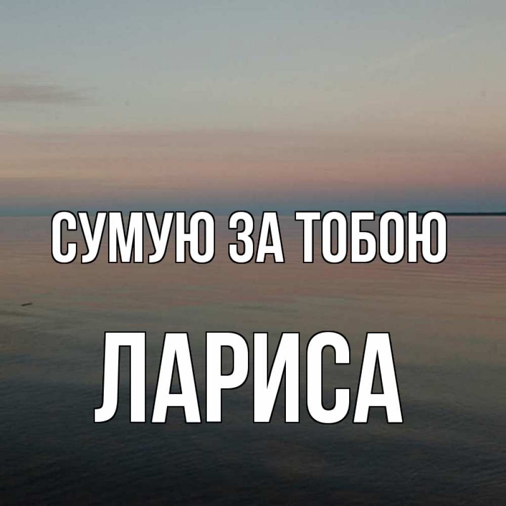 Открытка на каждый день з підписом, Лариса Сумую за тобою пусто Прикольна листівка з побажанням онлайн скачати безкоштовно 