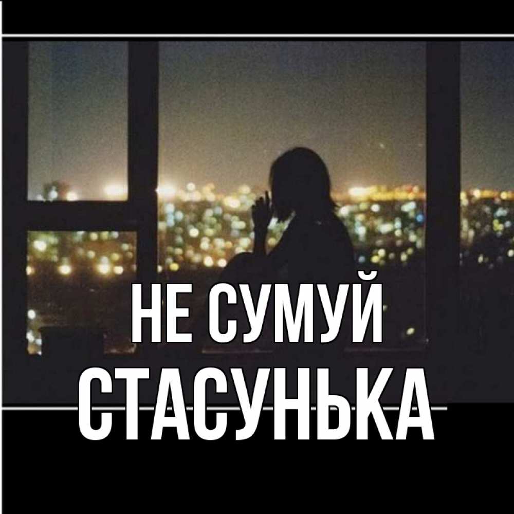 Открытка на каждый день з підписом, Стасунька Не сумуй смотрит на ночной город Прикольна листівка з побажанням онлайн скачати безкоштовно 