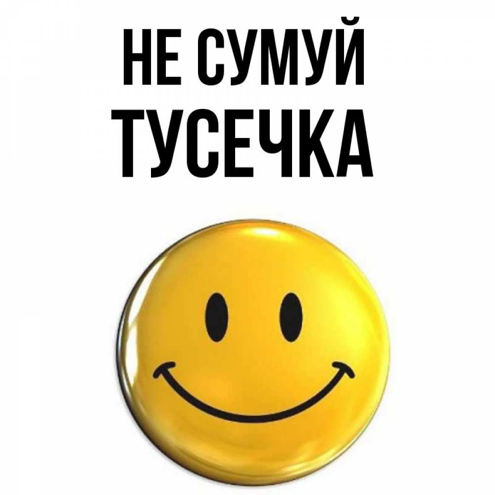 Открытка на каждый день з підписом, Тусечка Не сумуй триде смайл Прикольна листівка з побажанням онлайн скачати безкоштовно 