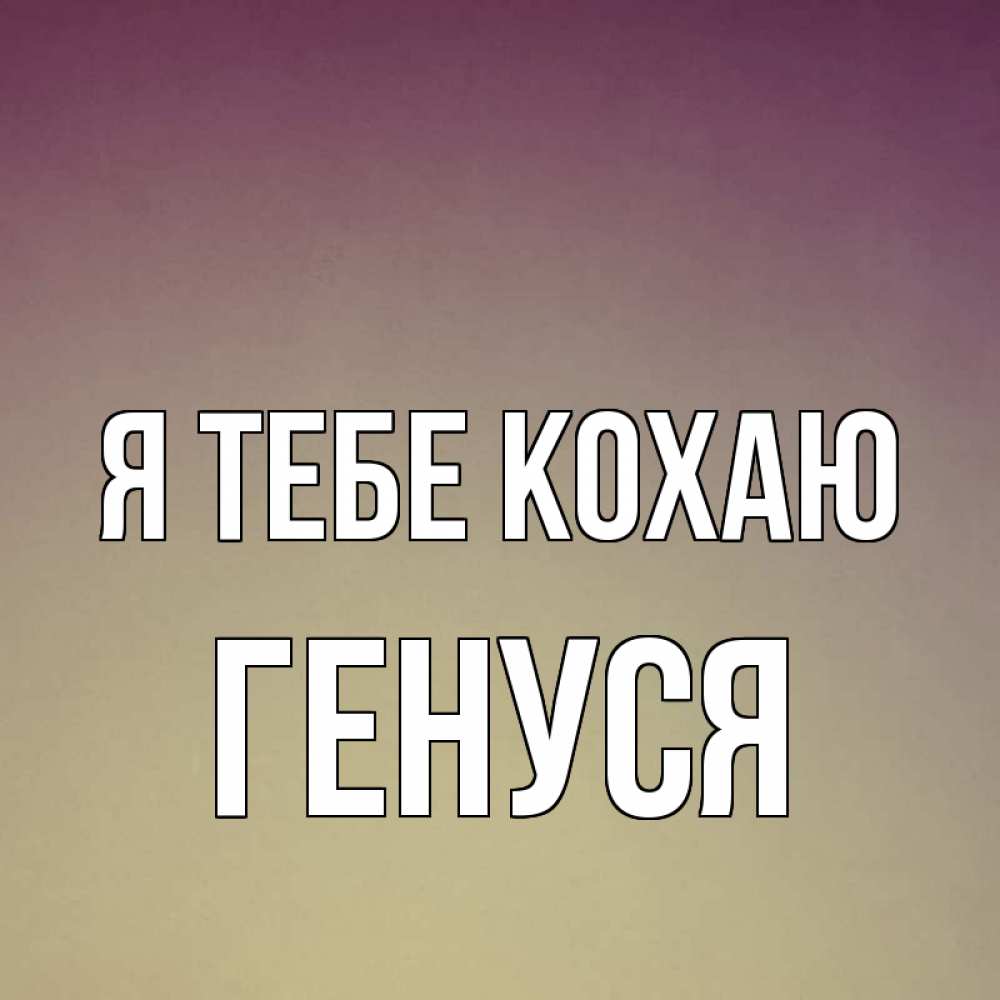 Открытка на каждый день з підписом, Генуся Я тебе кохаю для любимой Прикольна листівка з побажанням онлайн скачати безкоштовно 