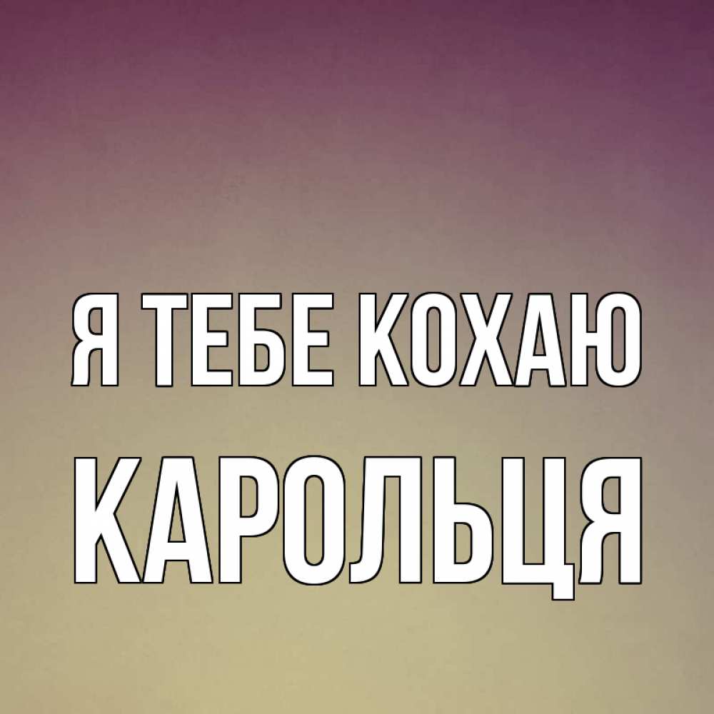 Открытка на каждый день з підписом, Карольця Я тебе кохаю для любимой Прикольна листівка з побажанням онлайн скачати безкоштовно 