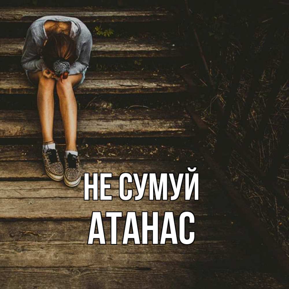 Открытка на каждый день з підписом, Атанас Не сумуй девушка сидит на деревянных ступеньках Прикольна листівка з побажанням онлайн скачати безкоштовно 
