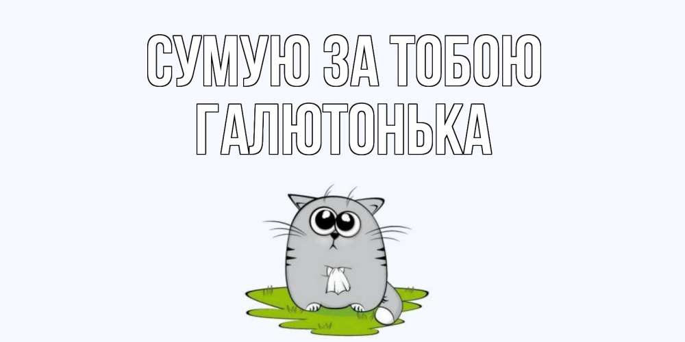 Открытка на каждый день з підписом, Галютонька Сумую за тобою открытки с котиками я по тебе скучаю с именем Прикольна листівка з побажанням онлайн скачати безкоштовно 