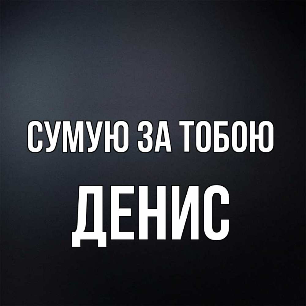 Открытка на каждый день з підписом, Денис Сумую за тобою с подписью Прикольна листівка з побажанням онлайн скачати безкоштовно 