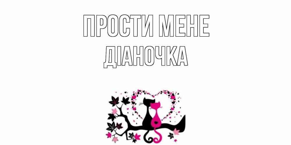 Открытка на каждый день з підписом, Діаночка Прости мене коты Прикольна листівка з побажанням онлайн скачати безкоштовно 