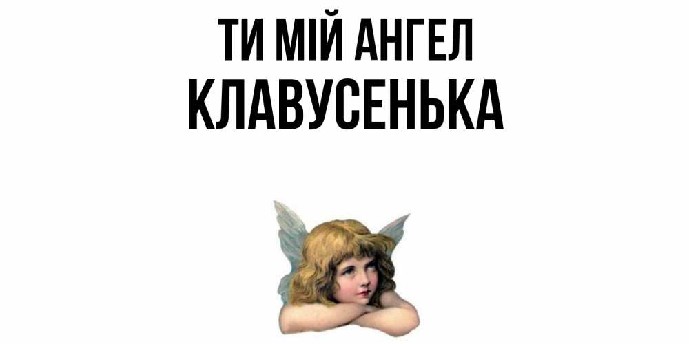 Открытка на каждый день з підписом, Клавусенька Ти мій ангел ангел Прикольна листівка з побажанням онлайн скачати безкоштовно 