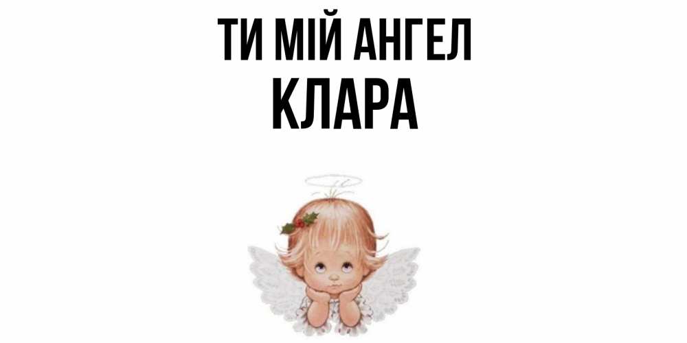 Открытка на каждый день з підписом, Клара Ти мій ангел ангел Прикольна листівка з побажанням онлайн скачати безкоштовно 