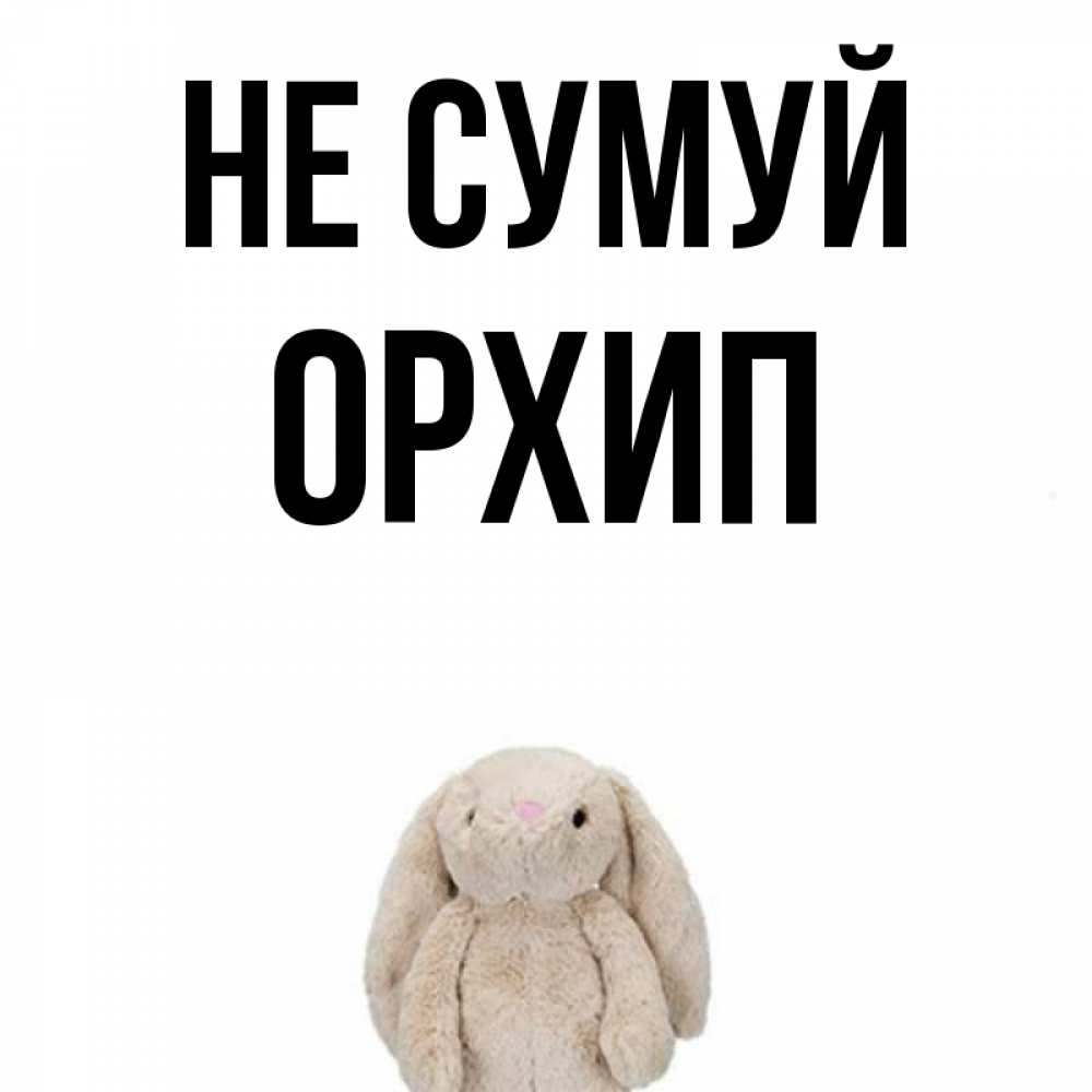 Открытка на каждый день з підписом, Орхип Не сумуй детская игрушка зайчика Прикольна листівка з побажанням онлайн скачати безкоштовно 