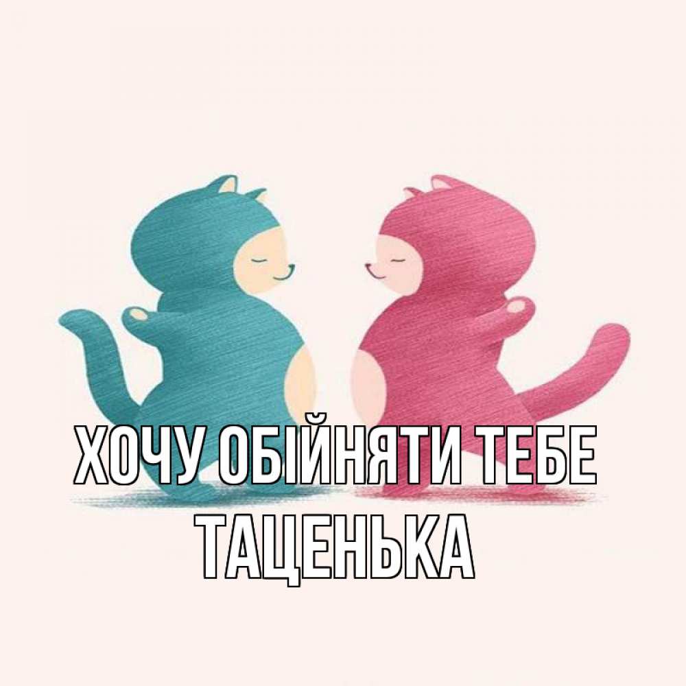 Открытка на каждый день з підписом, Таценька Хочу обійняти тебе пузики и котики Прикольна листівка з побажанням онлайн скачати безкоштовно 