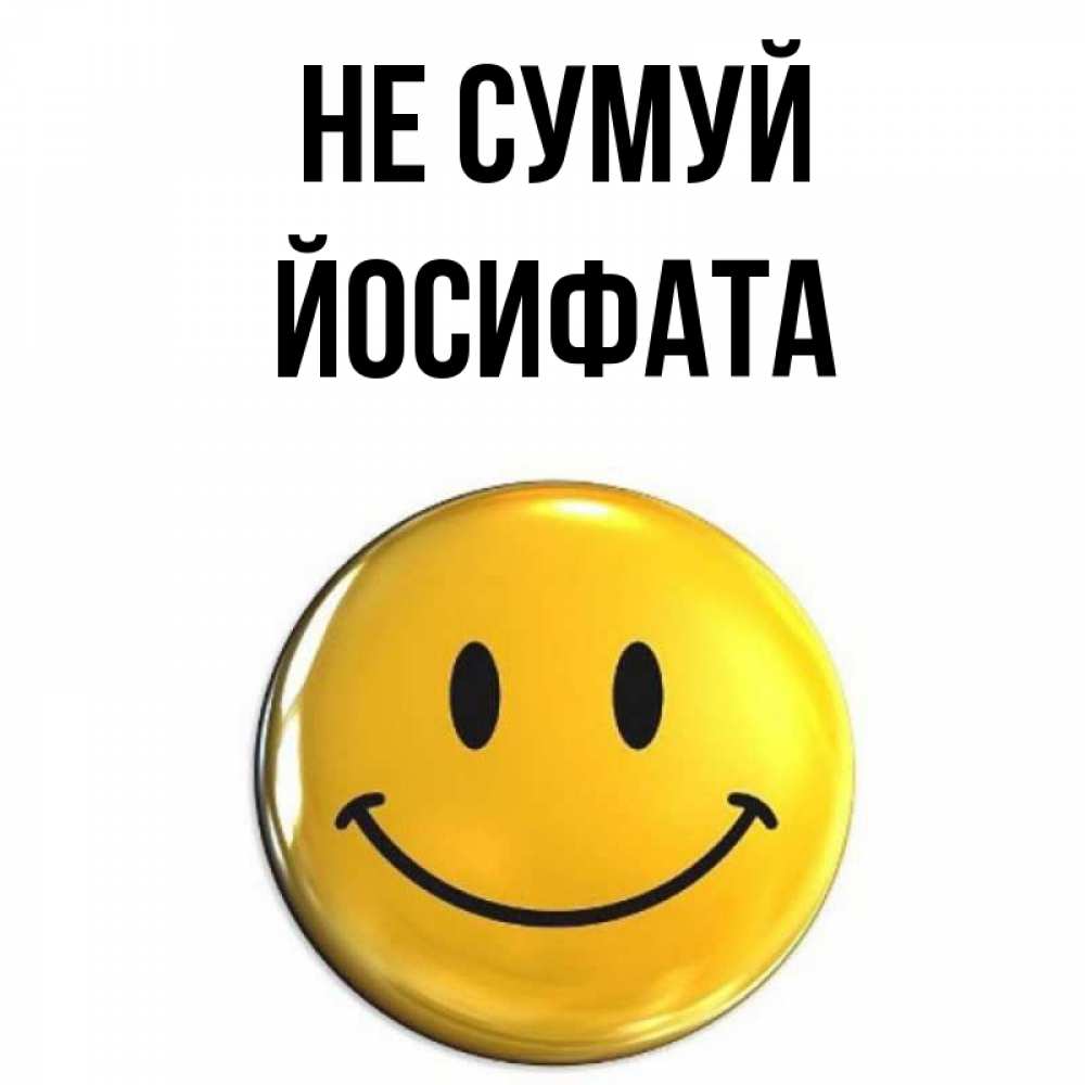 Открытка на каждый день з підписом, Йосифата Не сумуй желаем всем позитива Прикольна листівка з побажанням онлайн скачати безкоштовно 