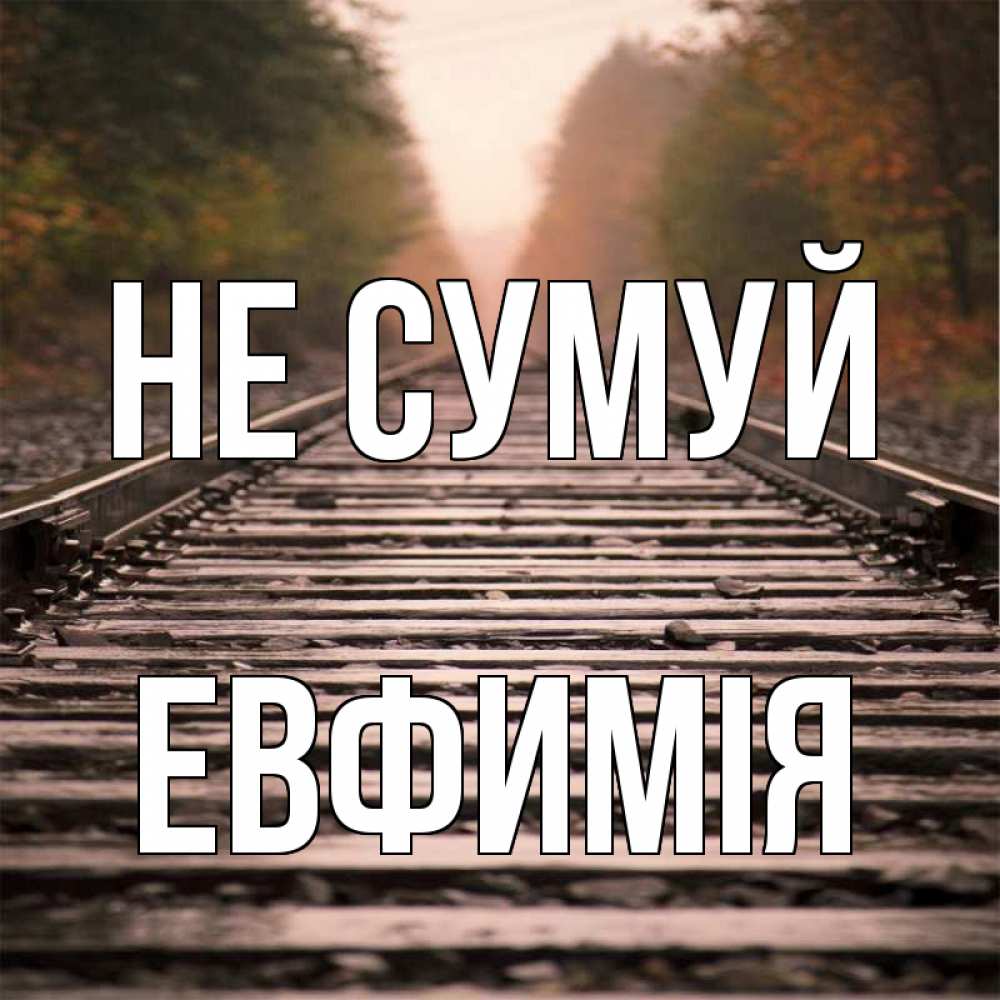 Открытка на каждый день з підписом, Евфимiя Не сумуй лес и железная дорога Прикольна листівка з побажанням онлайн скачати безкоштовно 
