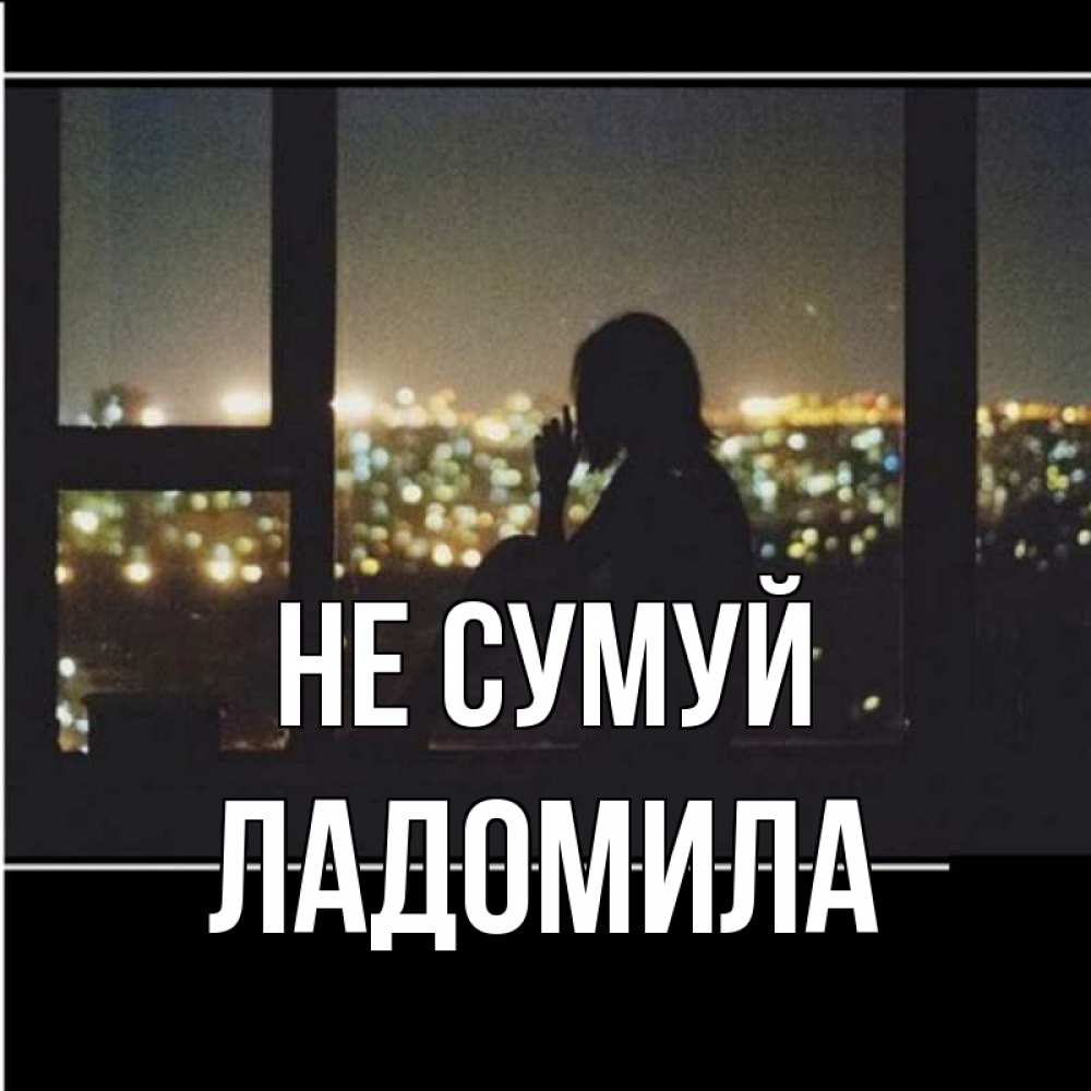 Открытка на каждый день з підписом, Ладомила Не сумуй смотрит на ночной город Прикольна листівка з побажанням онлайн скачати безкоштовно 