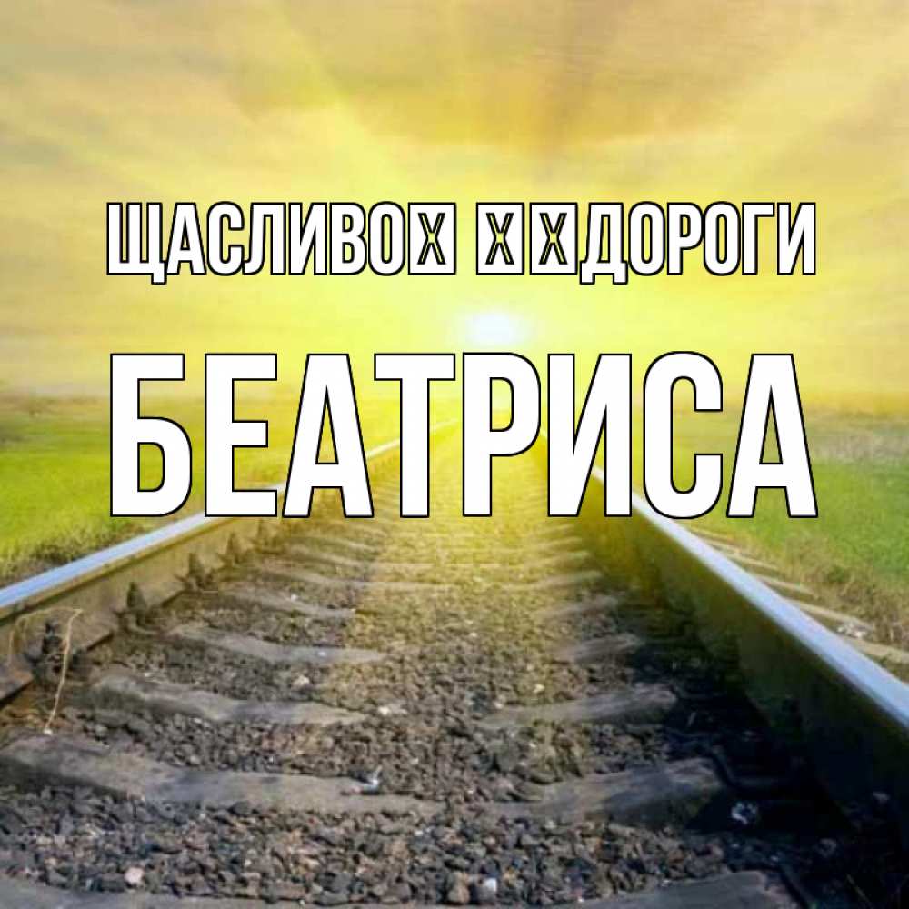 Открытка на каждый день з підписом, Беатриса Щасливої ​​дороги красивая железная дорога Прикольна листівка з побажанням онлайн скачати безкоштовно 