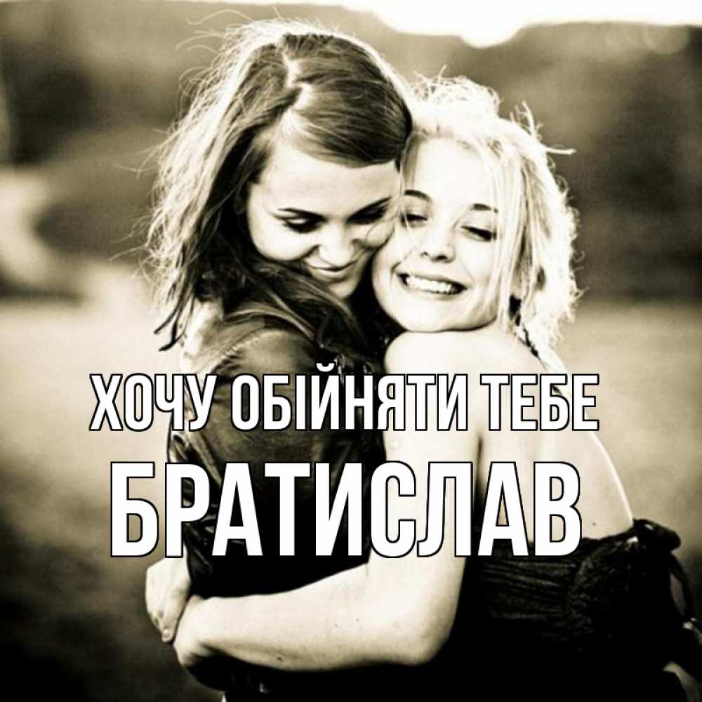 Открытка на каждый день з підписом, Братислав Хочу обійняти тебе девочки обнимаются Прикольна листівка з побажанням онлайн скачати безкоштовно 