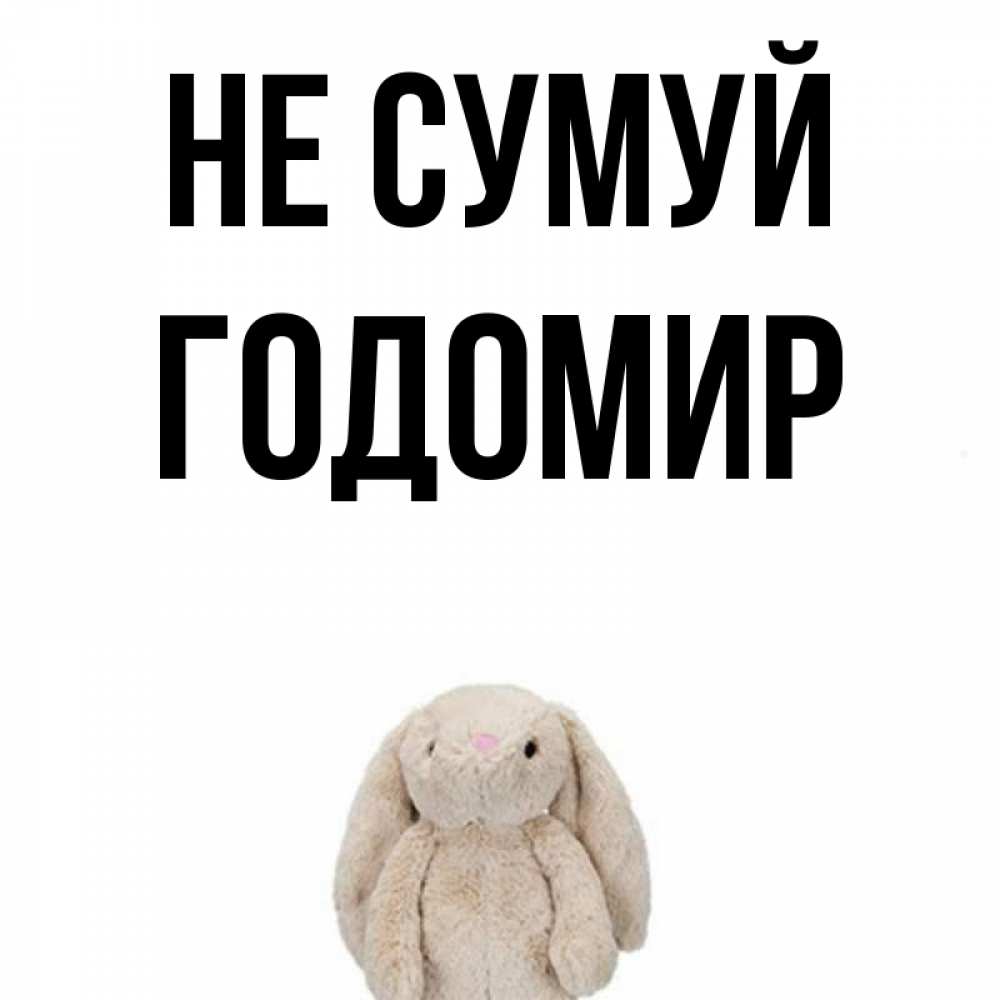 Открытка на каждый день з підписом, Годомир Не сумуй детская игрушка зайчика Прикольна листівка з побажанням онлайн скачати безкоштовно 