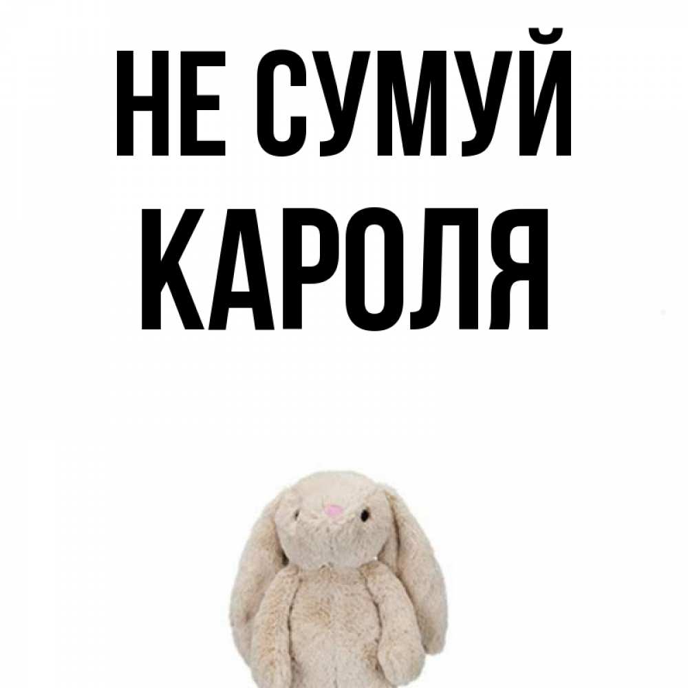Открытка на каждый день з підписом, Кароля Не сумуй детская игрушка зайчика Прикольна листівка з побажанням онлайн скачати безкоштовно 
