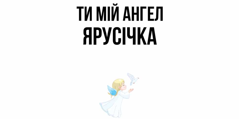 Открытка на каждый день з підписом, Ярусічка Ти мій ангел ангел, голубь Прикольна листівка з побажанням онлайн скачати безкоштовно 