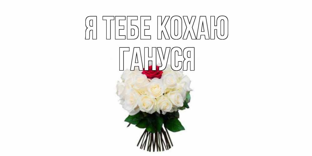 Открытка на каждый день з підписом, Гануся Я тебе кохаю единственная Прикольна листівка з побажанням онлайн скачати безкоштовно 