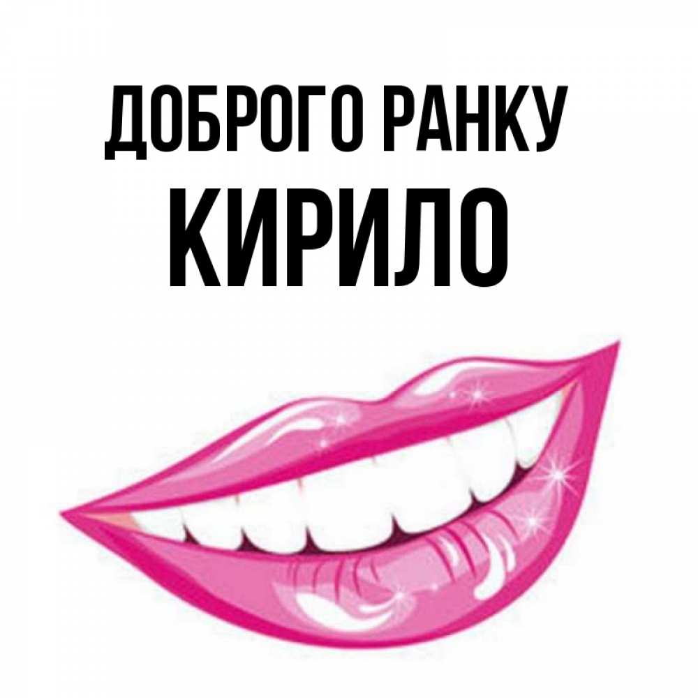 Открытка на каждый день з підписом, Кирило Доброго ранку розовые губы и белые зубы Прикольна листівка з побажанням онлайн скачати безкоштовно 