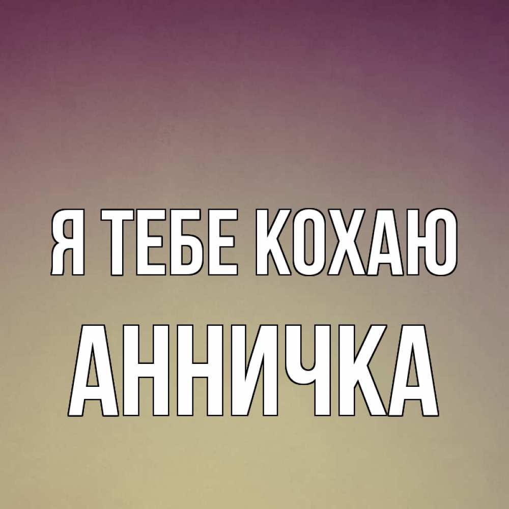 Открытка на каждый день з підписом, Анничка Я тебе кохаю для любимой Прикольна листівка з побажанням онлайн скачати безкоштовно 