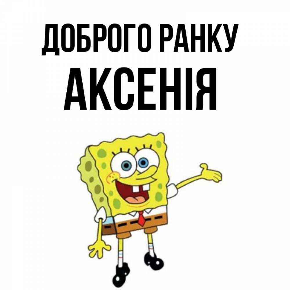 Открытка на каждый день з підписом, Аксенія Доброго ранку губка боб улыбается Прикольна листівка з побажанням онлайн скачати безкоштовно 