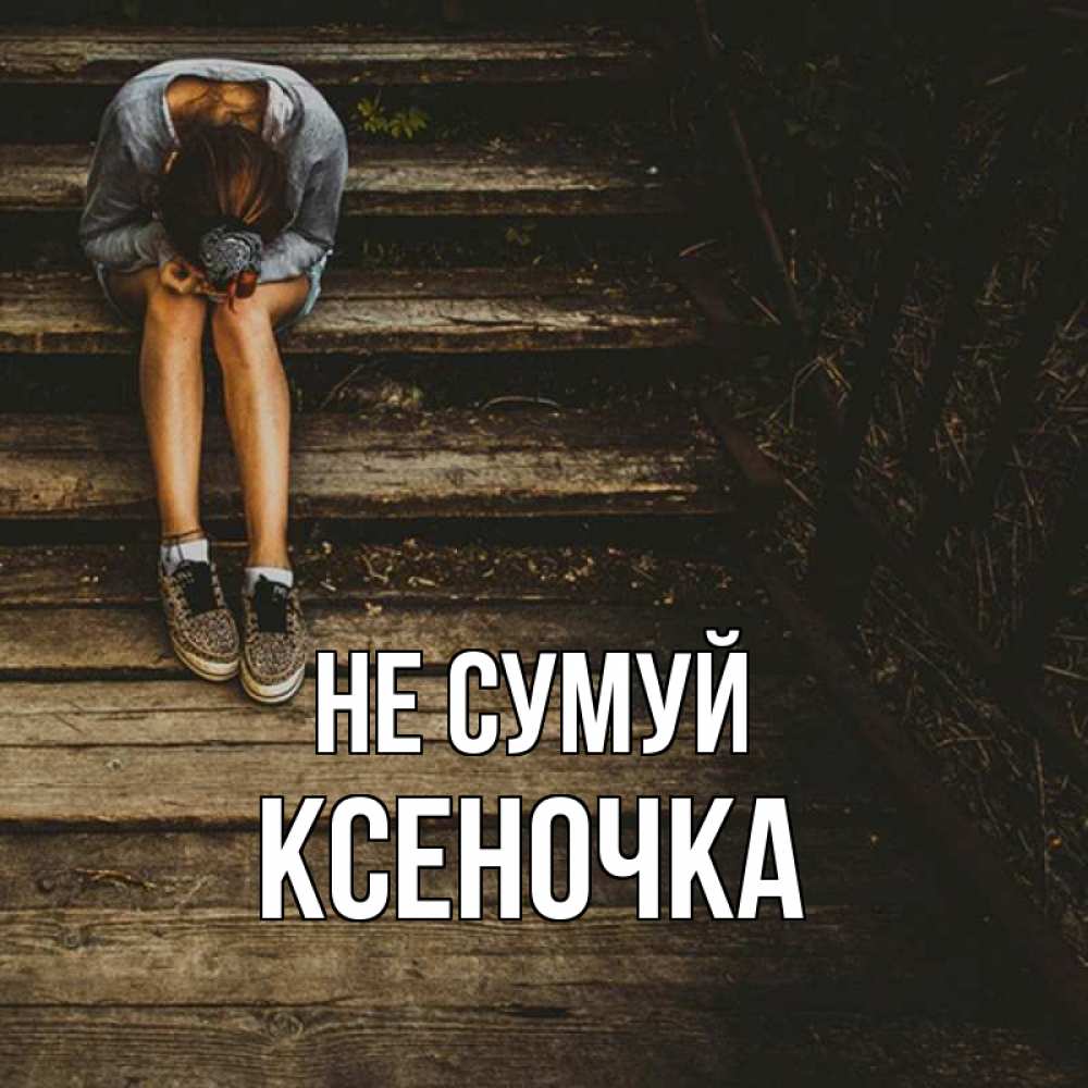 Открытка на каждый день з підписом, Ксеночка Не сумуй девушка сидит на деревянных ступеньках Прикольна листівка з побажанням онлайн скачати безкоштовно 