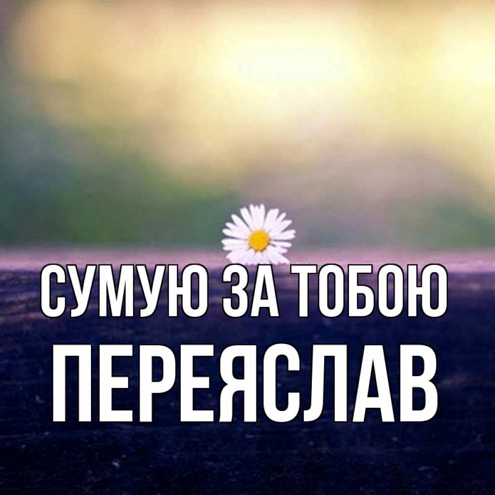 Открытка на каждый день з підписом, Переяслав Сумую за тобою приходи в гости Прикольна листівка з побажанням онлайн скачати безкоштовно 